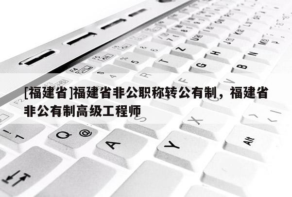 [福建省]福建省非公職稱轉公有制，福建省非公有制高級工程師