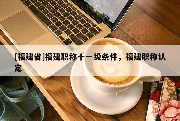 [福建省]福建職稱十一級(jí)條件，福建職稱認(rèn)定