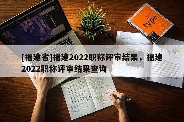 [福建省]福建2022職稱評(píng)審結(jié)果，福建2022職稱評(píng)審結(jié)果查詢