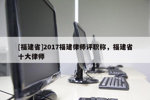 [福建省]2017福建律師評(píng)職稱，福建省十大律師