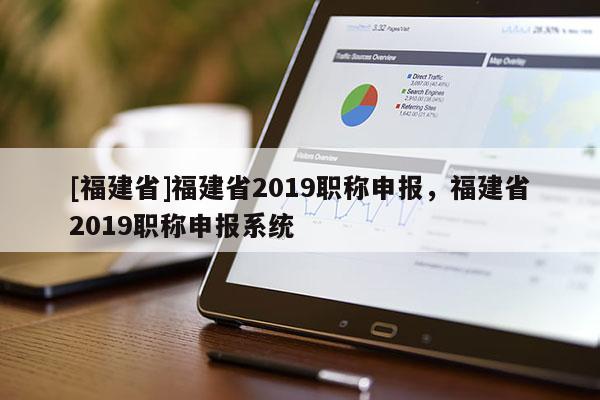 [福建省]福建省2019職稱申報，福建省2019職稱申報系統(tǒng)