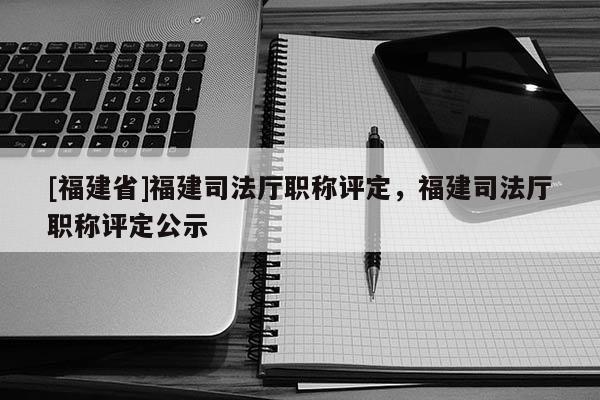 [福建省]福建司法廳職稱評定，福建司法廳職稱評定公示