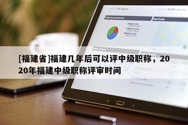 [福建省]福建幾年后可以評中級職稱，2020年福建中級職稱評審時間