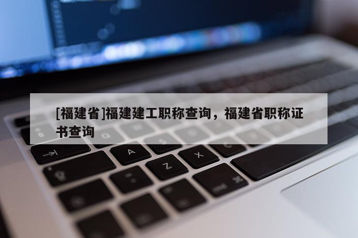 [福建省]福建建工職稱查詢，福建省職稱證書查詢