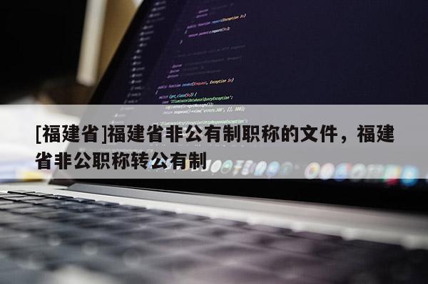 [福建省]福建省非公有制職稱的文件，福建省非公職稱轉(zhuǎn)公有制