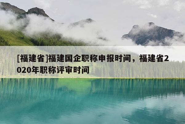 [福建省]福建國(guó)企職稱(chēng)申報(bào)時(shí)間，福建省2020年職稱(chēng)評(píng)審時(shí)間