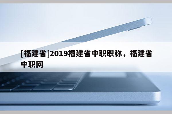 [福建省]2019福建省中職職稱(chēng)，福建省中職網(wǎng)