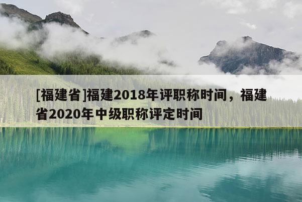 [福建省]福建2018年評(píng)職稱時(shí)間，福建省2020年中級(jí)職稱評(píng)定時(shí)間