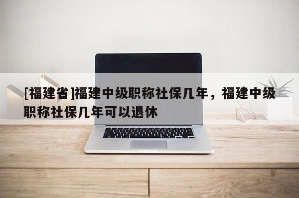 [福建省]福建中級(jí)職稱社保幾年，福建中級(jí)職稱社保幾年可以退休