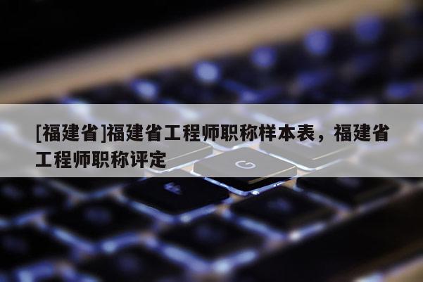 [福建省]福建省工程師職稱樣本表，福建省工程師職稱評定