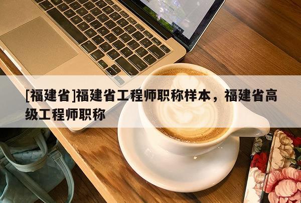 [福建省]福建省工程師職稱樣本，福建省高級(jí)工程師職稱