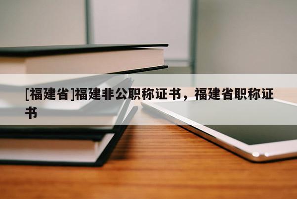 [福建省]福建非公職稱證書(shū)，福建省職稱證書(shū)