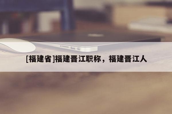 [福建省]福建晉江職稱，福建晉江人