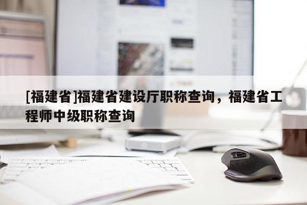 [福建省]福建省建設(shè)廳職稱查詢，福建省工程師中級(jí)職稱查詢