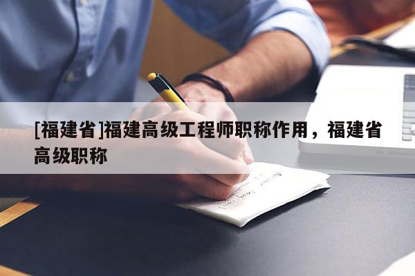 [福建省]福建高級(jí)工程師職稱作用，福建省高級(jí)職稱