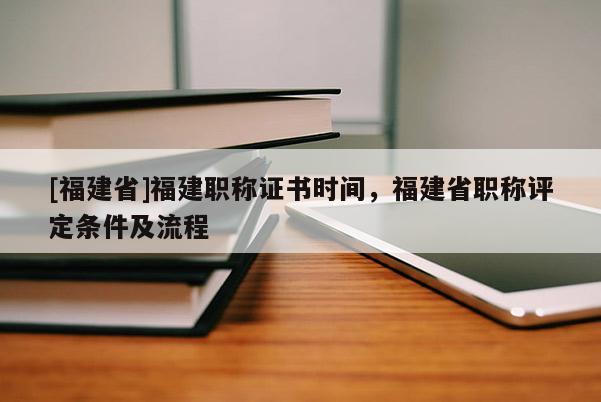 [福建省]福建職稱證書時(shí)間，福建省職稱評(píng)定條件及流程