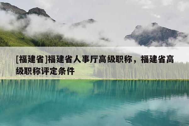 [福建省]福建省人事廳高級職稱，福建省高級職稱評定條件