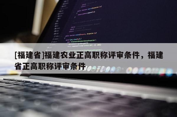 [福建省]福建農(nóng)業(yè)正高職稱評(píng)審條件，福建省正高職稱評(píng)審條件