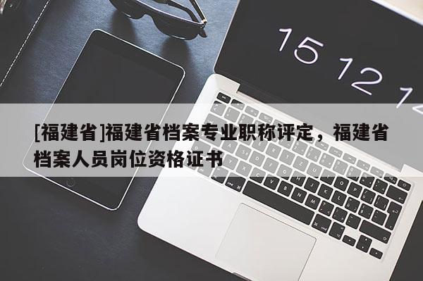 [福建省]福建省檔案專業(yè)職稱評(píng)定，福建省檔案人員崗位資格證書