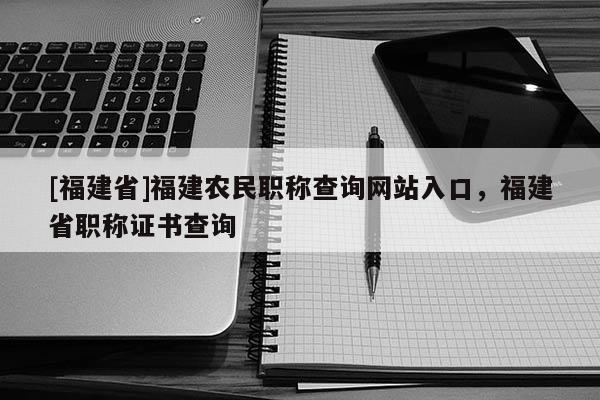 [福建省]福建農(nóng)民職稱查詢網(wǎng)站入口，福建省職稱證書查詢