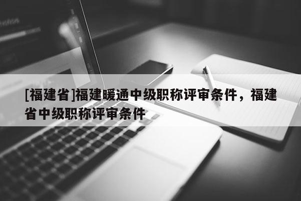 [福建省]福建暖通中級職稱評審條件，福建省中級職稱評審條件