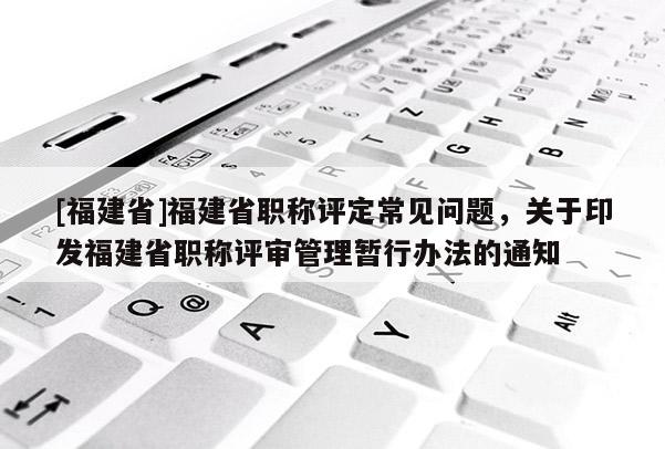 [福建省]福建省職稱評(píng)定常見問題，關(guān)于印發(fā)福建省職稱評(píng)審管理暫行辦法的通知