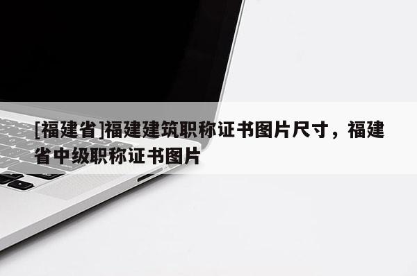 [福建省]福建建筑職稱證書圖片尺寸，福建省中級職稱證書圖片