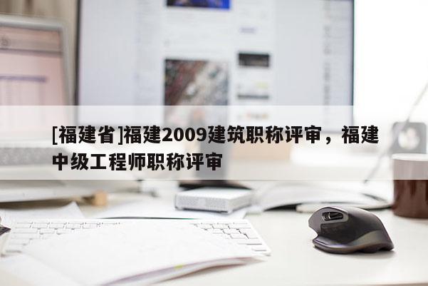 [福建省]福建2009建筑職稱評(píng)審，福建中級(jí)工程師職稱評(píng)審