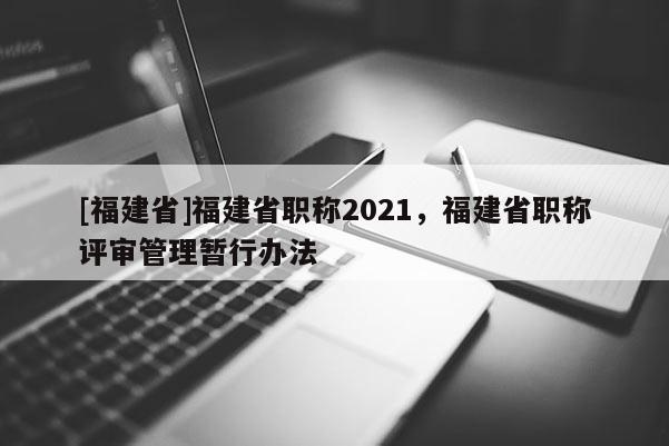 [福建省]福建省職稱2021，福建省職稱評(píng)審管理暫行辦法