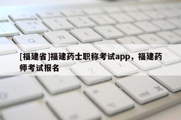 [福建省]福建藥士職稱考試app，福建藥師考試報名