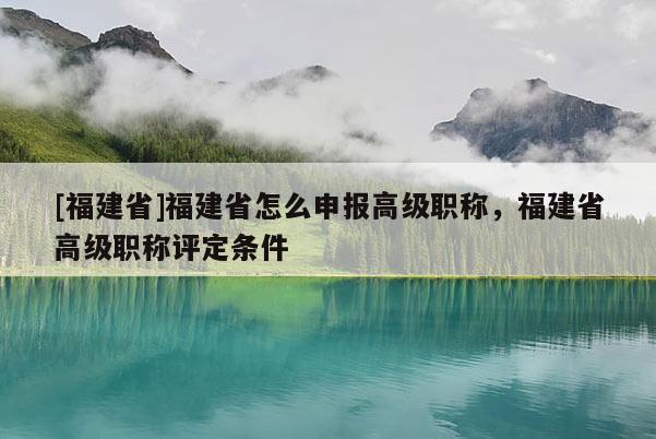 [福建省]福建省怎么申報(bào)高級(jí)職稱，福建省高級(jí)職稱評(píng)定條件