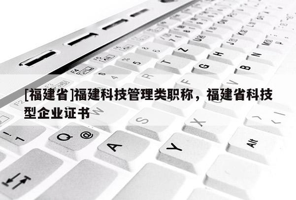 [福建省]福建科技管理類職稱，福建省科技型企業(yè)證書(shū)