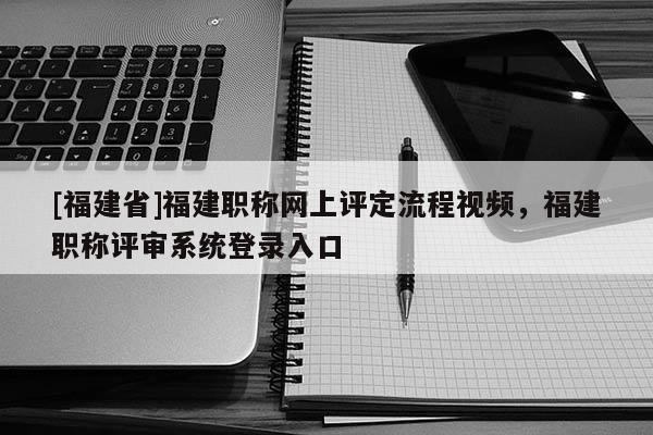 [福建省]福建職稱網(wǎng)上評定流程視頻，福建職稱評審系統(tǒng)登錄入口