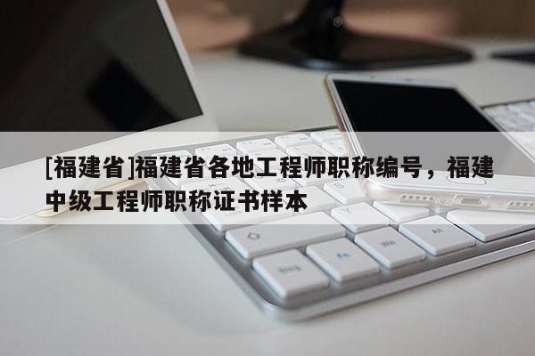 [福建省]福建省各地工程師職稱編號，福建中級工程師職稱證書樣本