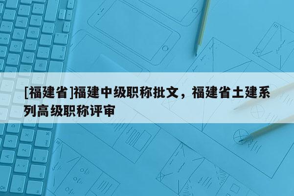 [福建省]福建中級(jí)職稱批文，福建省土建系列高級(jí)職稱評(píng)審