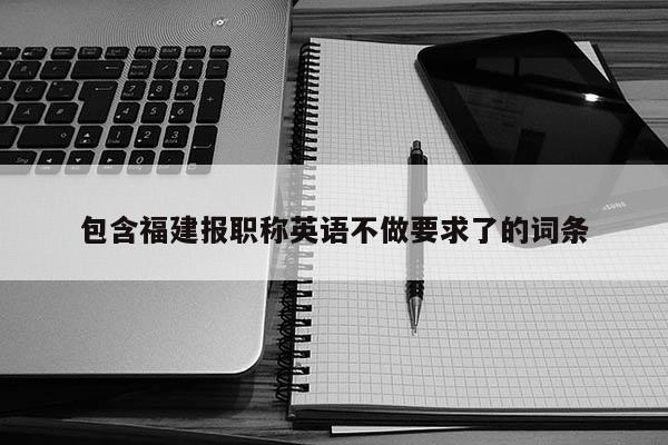 包含福建報職稱英語不做要求了的詞條