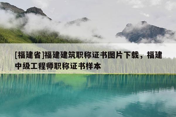 [福建省]福建建筑職稱證書圖片下載，福建中級工程師職稱證書樣本