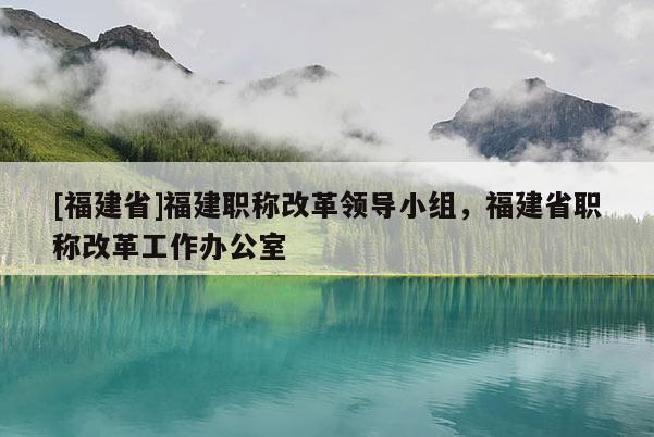 [福建省]福建職稱改革領(lǐng)導(dǎo)小組，福建省職稱改革工作辦公室