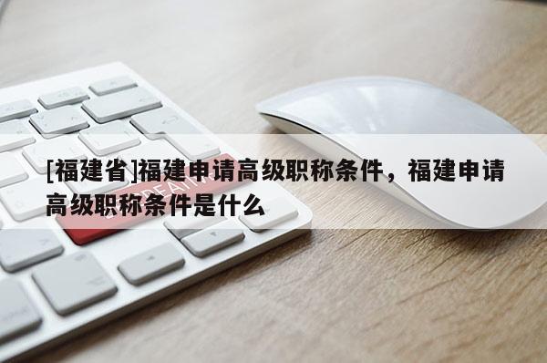 [福建省]福建申請高級職稱條件，福建申請高級職稱條件是什么