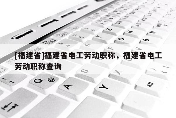 [福建省]福建省電工勞動職稱，福建省電工勞動職稱查詢