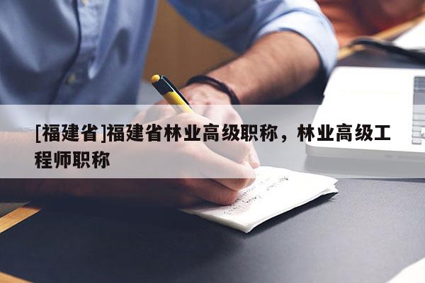 [福建省]福建省林業(yè)高級職稱，林業(yè)高級工程師職稱