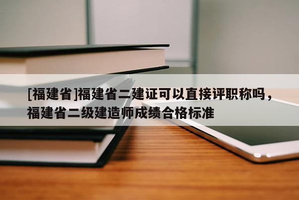 [福建省]福建省二建證可以直接評(píng)職稱嗎，福建省二級(jí)建造師成績(jī)合格標(biāo)準(zhǔn)