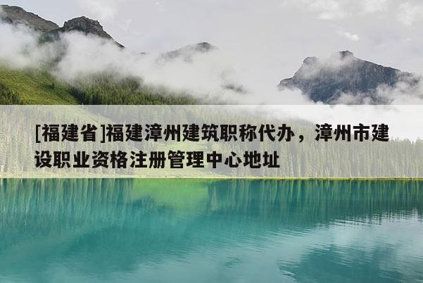 [福建省]福建漳州建筑職稱代辦，漳州市建設職業(yè)資格注冊管理中心地址