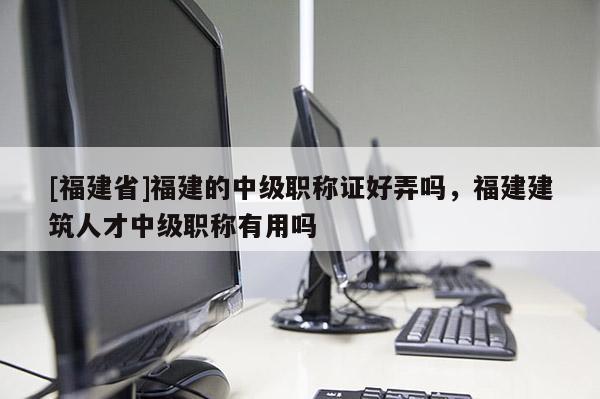 [福建省]福建的中級職稱證好弄嗎，福建建筑人才中級職稱有用嗎