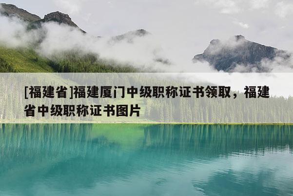 [福建省]福建廈門中級(jí)職稱證書領(lǐng)取，福建省中級(jí)職稱證書圖片