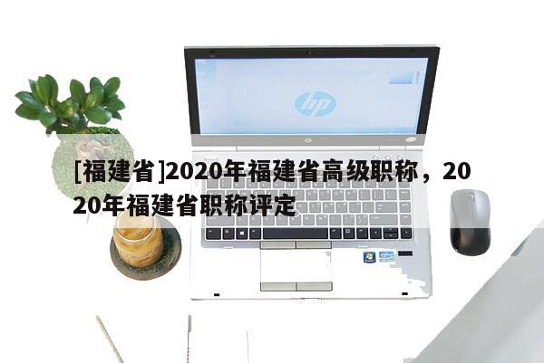 [福建省]2020年福建省高級職稱，2020年福建省職稱評定