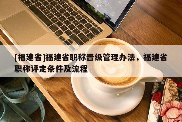 [福建省]福建省職稱晉級(jí)管理辦法，福建省職稱評(píng)定條件及流程