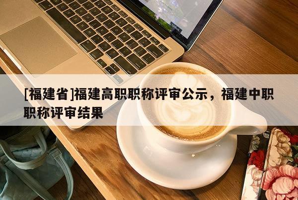 [福建省]福建高職職稱評審公示，福建中職職稱評審結(jié)果