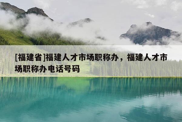 [福建省]福建人才市場職稱辦，福建人才市場職稱辦電話號碼