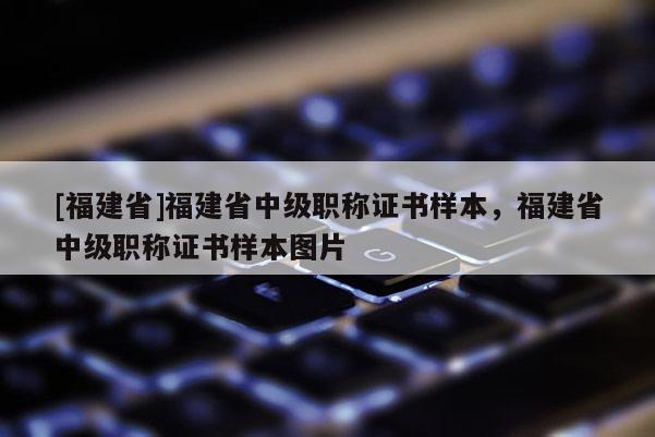 [福建省]福建省中級職稱證書樣本，福建省中級職稱證書樣本圖片